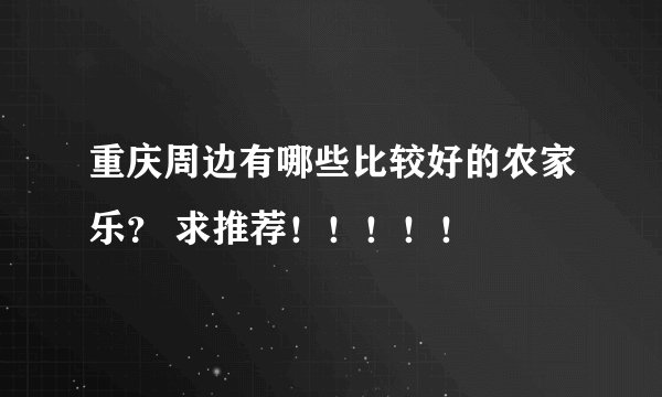 重庆周边有哪些比较好的农家乐？ 求推荐！！！！！
