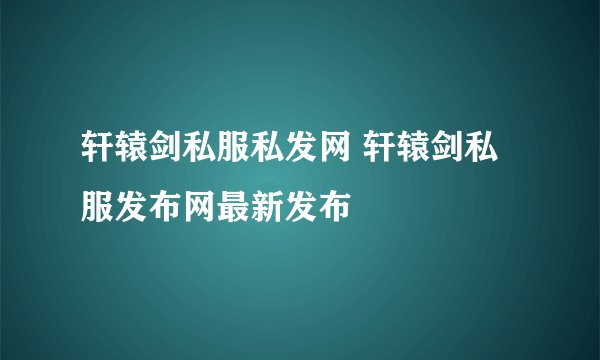 轩辕剑私服私发网 轩辕剑私服发布网最新发布