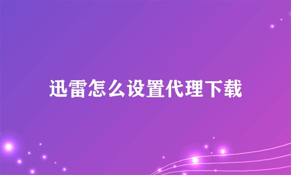 迅雷怎么设置代理下载