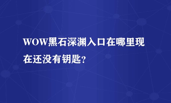 WOW黑石深渊入口在哪里现在还没有钥匙？