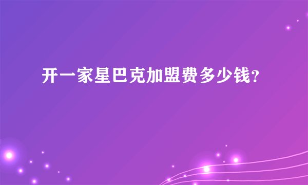 开一家星巴克加盟费多少钱？