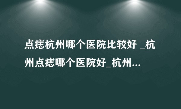 点痣杭州哪个医院比较好 _杭州点痣哪个医院好_杭州肤康皮肤病医院