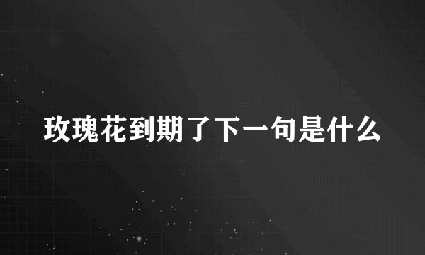 玫瑰花到期了下一句是什么