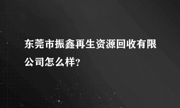 东莞市振鑫再生资源回收有限公司怎么样？