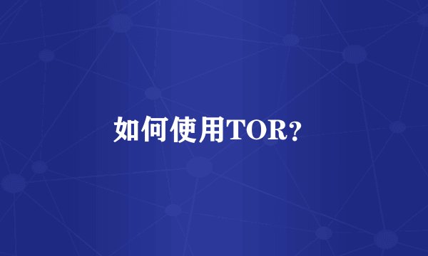 如何使用TOR？