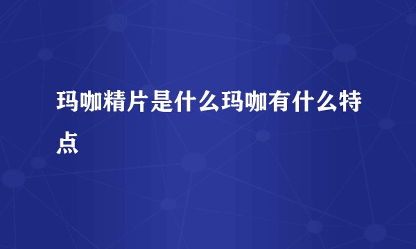 玛咖精片是什么玛咖有什么特点