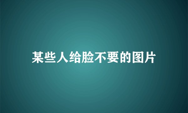 某些人给脸不要的图片