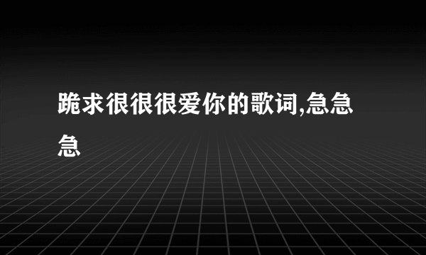 跪求很很很爱你的歌词,急急急