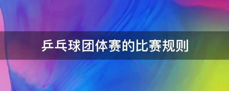 乒乓球团体赛的比赛规则