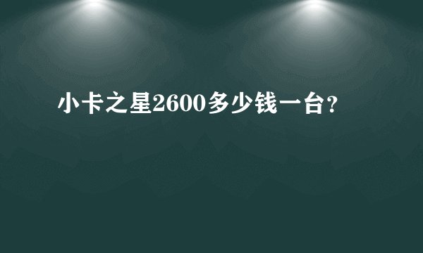 小卡之星2600多少钱一台？