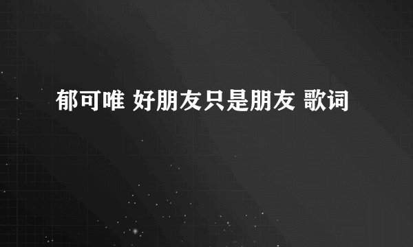 郁可唯 好朋友只是朋友 歌词