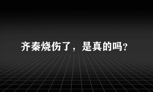 齐秦烧伤了，是真的吗？