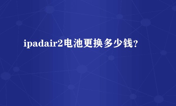 ipadair2电池更换多少钱？