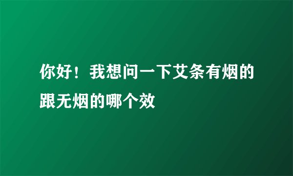 你好！我想问一下艾条有烟的跟无烟的哪个效