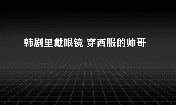 韩剧里戴眼镜 穿西服的帅哥