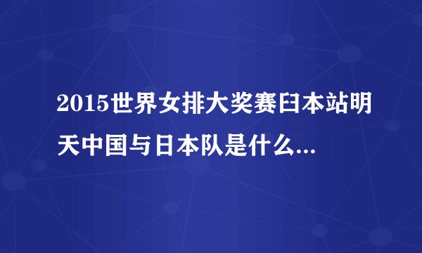 2015世界女排大奖赛臼本站明天中国与日本队是什么时间开寨