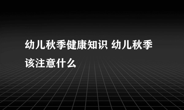 幼儿秋季健康知识 幼儿秋季该注意什么