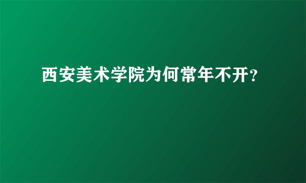 西安美术学院为何常年不开?