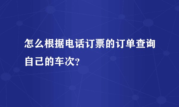 怎么根据电话订票的订单查询自己的车次？