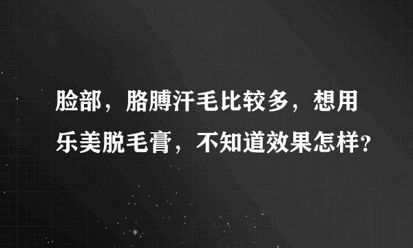 脸部，胳膊汗毛比较多，想用乐美脱毛膏，不知道效果怎样？