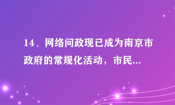14、网络问政现已成为南京市政府的常规化活动，市民随时可以通过政府网站参与和了解政府活动。（28分）  （1）请你立足公民的政治生活，分析南京市通过网络问政于民的必要性。(16分)    (2)如果你是南京的一名市民，你将如何更好地参与政府网络问政活动？(12分)