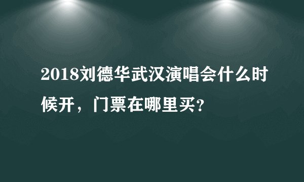 2018刘德华武汉演唱会什么时候开，门票在哪里买？