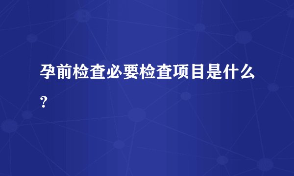 孕前检查必要检查项目是什么？