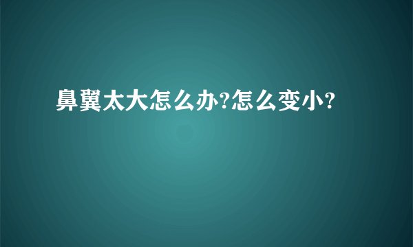 鼻翼太大怎么办?怎么变小?