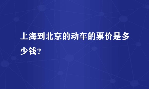 上海到北京的动车的票价是多少钱？
