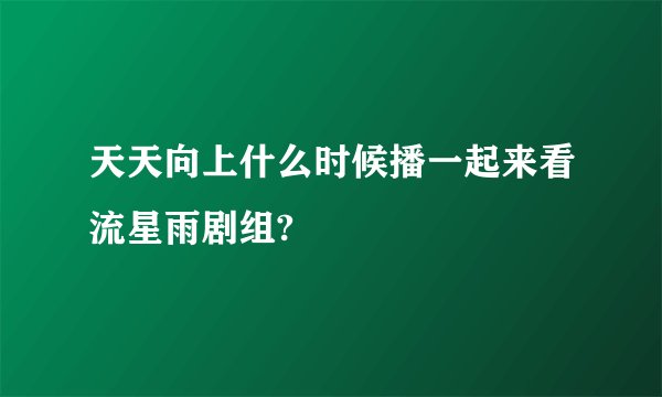 天天向上什么时候播一起来看流星雨剧组?