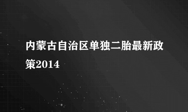 内蒙古自治区单独二胎最新政策2014