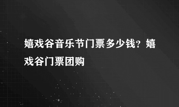 嬉戏谷音乐节门票多少钱？嬉戏谷门票团购