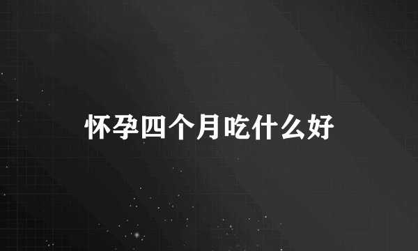 怀孕四个月吃什么好