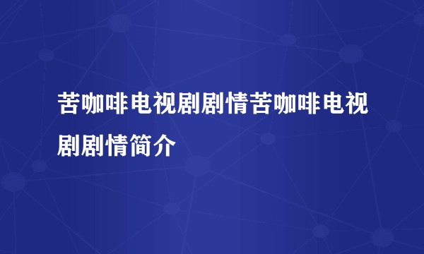 苦咖啡电视剧剧情苦咖啡电视剧剧情简介