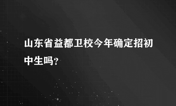 山东省益都卫校今年确定招初中生吗?