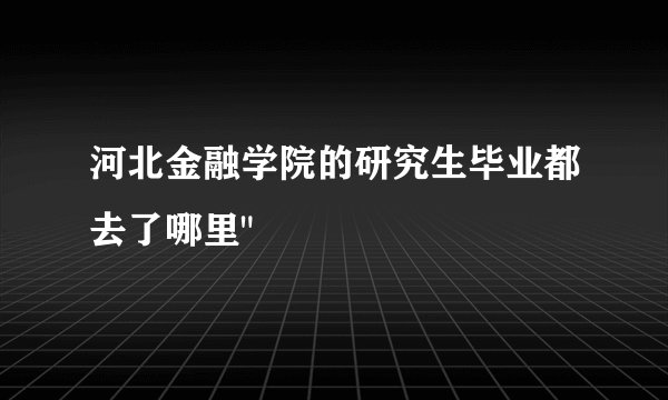 河北金融学院的研究生毕业都去了哪里