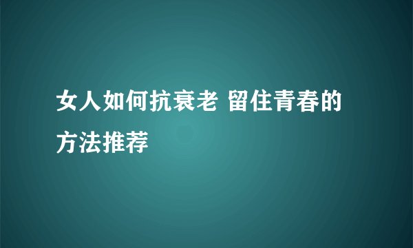 女人如何抗衰老 留住青春的方法推荐