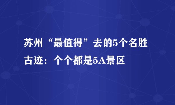 苏州“最值得”去的5个名胜古迹：个个都是5A景区