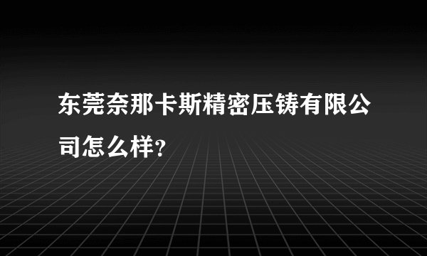 东莞奈那卡斯精密压铸有限公司怎么样？