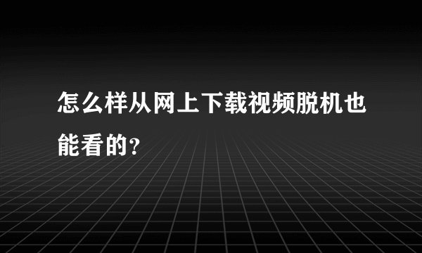 怎么样从网上下载视频脱机也能看的？