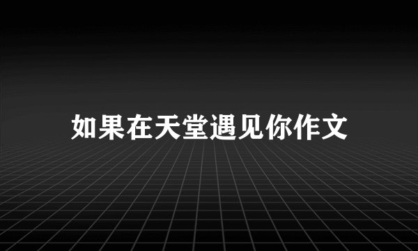 如果在天堂遇见你作文