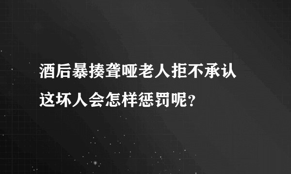 酒后暴揍聋哑老人拒不承认 这坏人会怎样惩罚呢?