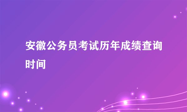 安徽公务员考试历年成绩查询时间