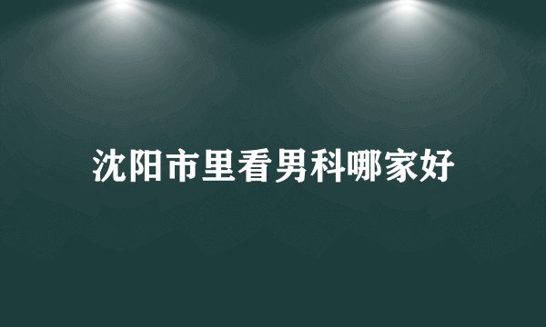 沈阳市里看男科哪家好