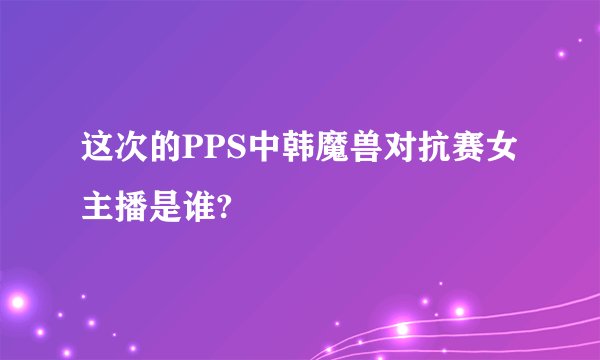 这次的PPS中韩魔兽对抗赛女主播是谁?
