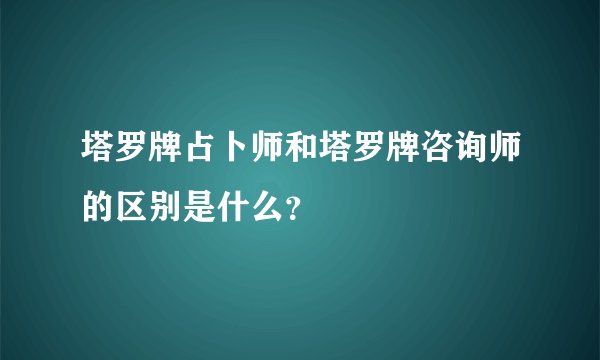 塔罗牌占卜师和塔罗牌咨询师的区别是什么？