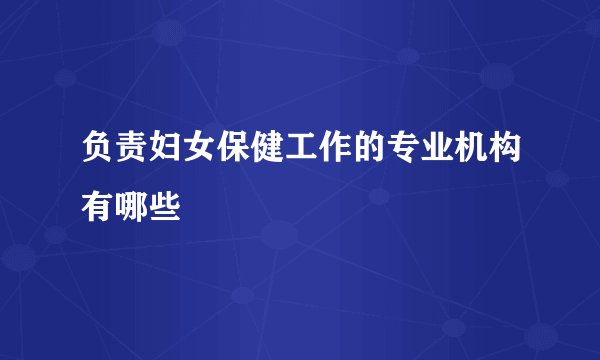 负责妇女保健工作的专业机构有哪些