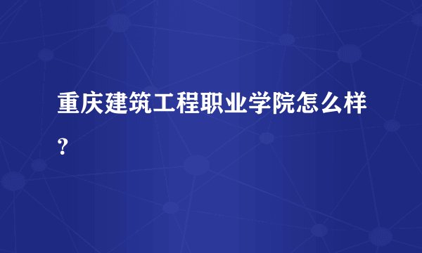 重庆建筑工程职业学院怎么样？