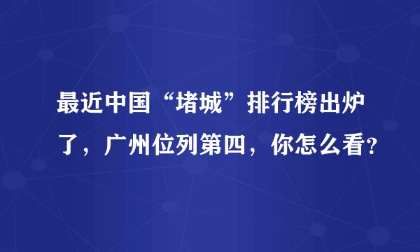 最近中国“堵城”排行榜出炉了,广州位列第四,你怎么看?
