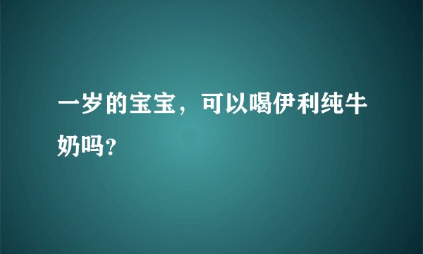 一岁的宝宝，可以喝伊利纯牛奶吗？
